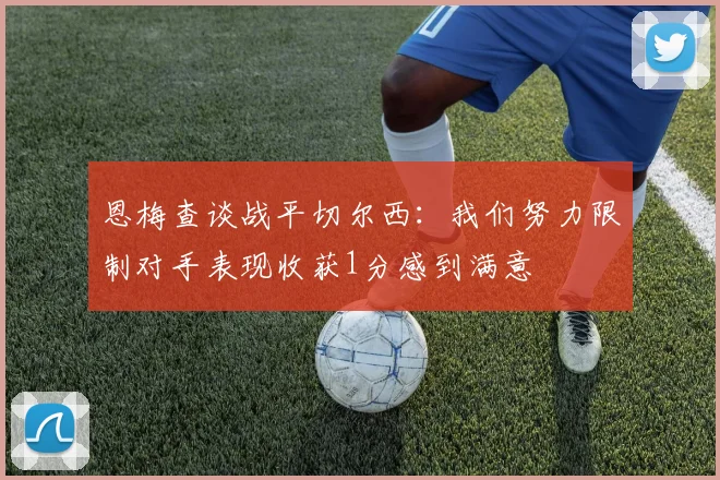 恩梅查谈战平切尔西：我们努力限制对手表现收获1分感到满意