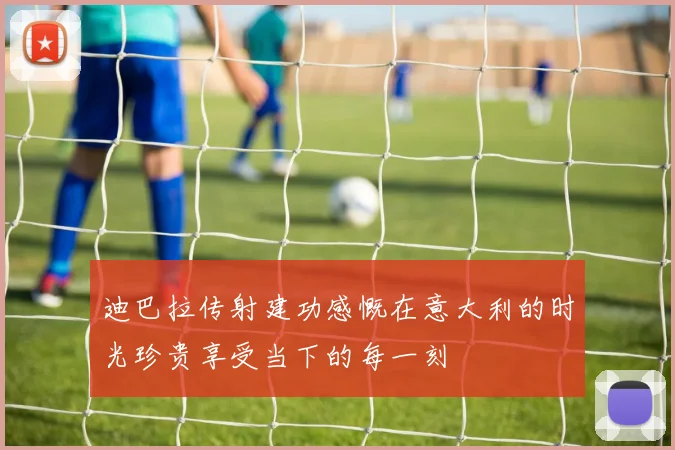 迪巴拉传射建功感慨在意大利的时光珍贵享受当下的每一刻