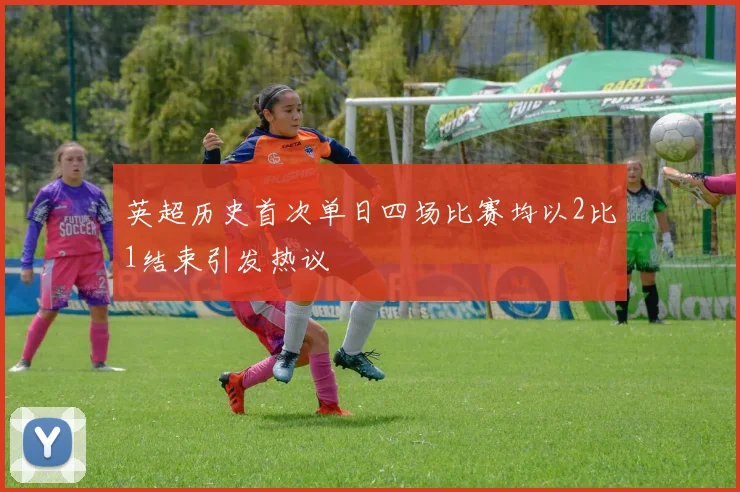 英超历史首次单日四场比赛均以2比1结束引发热议