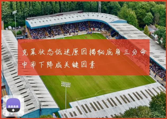 克莱状态低迷原因揭秘底角三分命中率下降成关键因素