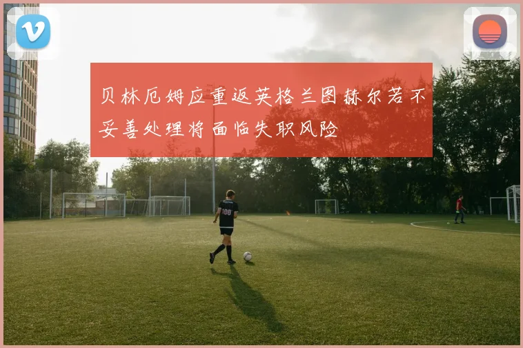 贝林厄姆应重返英格兰图赫尔若不妥善处理将面临失职风险