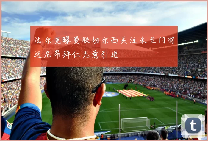 法尔克曝曼联切尔西关注米兰门将迈尼昂拜仁无意引进