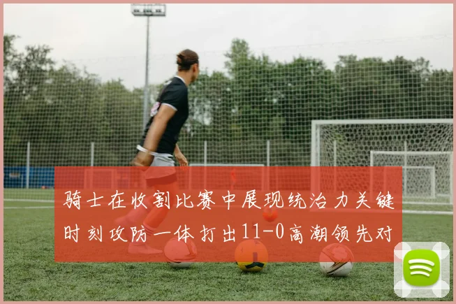 骑士在收割比赛中展现统治力关键时刻攻防一体打出11-0高潮领先对手6分