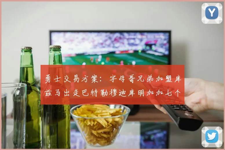 勇士交易方案：字母哥兄弟加盟库兹马出走巴特勒穆迪库明加加七个首轮选秀权