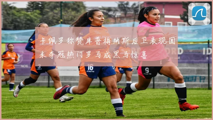 卡佩罗称赞库普梅纳斯后卫表现国米夺冠热门罗马成黑马惊喜