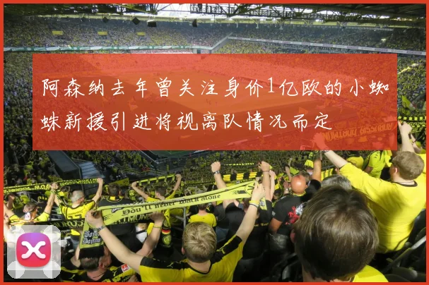 阿森纳去年曾关注身价1亿欧的小蜘蛛新援引进将视离队情况而定