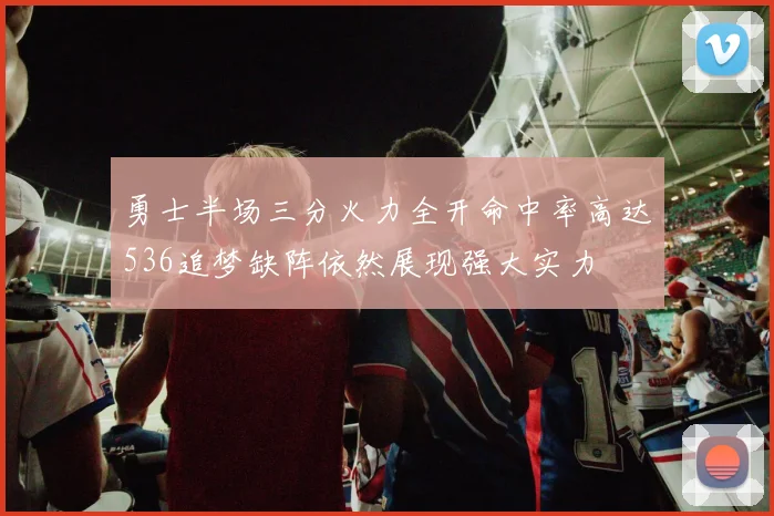勇士半场三分火力全开命中率高达536追梦缺阵依然展现强大实力