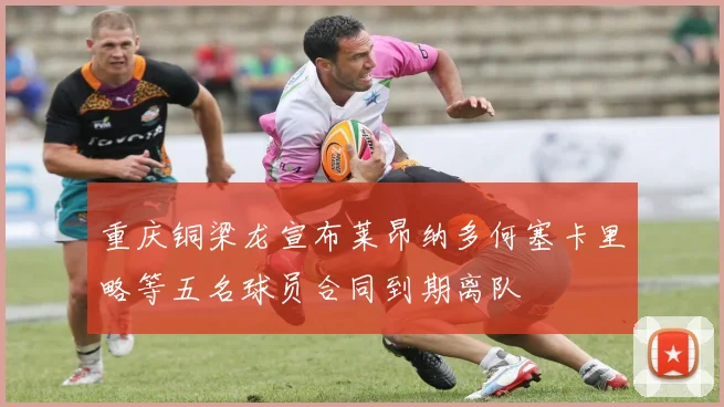 重庆铜梁龙宣布莱昂纳多何塞卡里略等五名球员合同到期离队