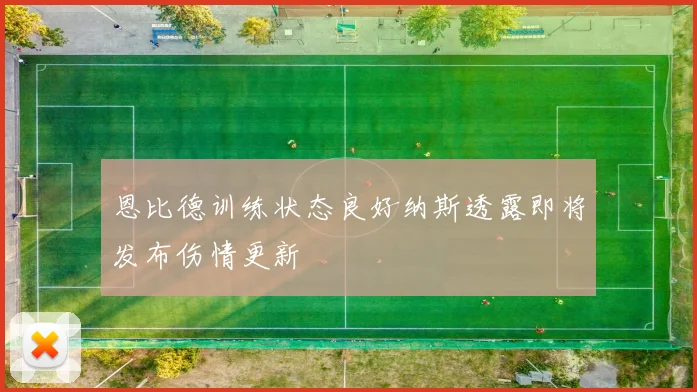恩比德训练状态良好纳斯透露即将发布伤情更新
