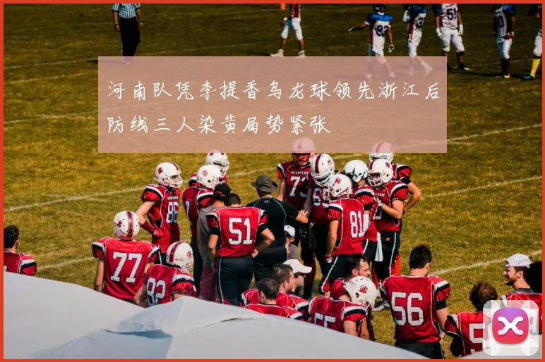 河南队凭李提香乌龙球领先浙江后防线三人染黄局势紧张