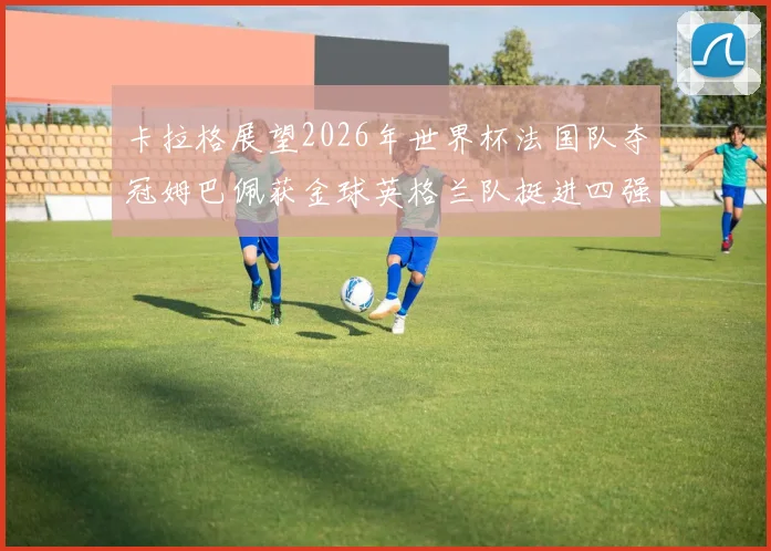 卡拉格展望2026年世界杯法国队夺冠姆巴佩获金球英格兰队挺进四强