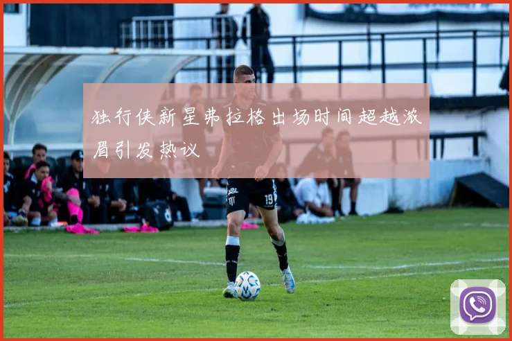 独行侠新星弗拉格出场时间超越浓眉引发热议