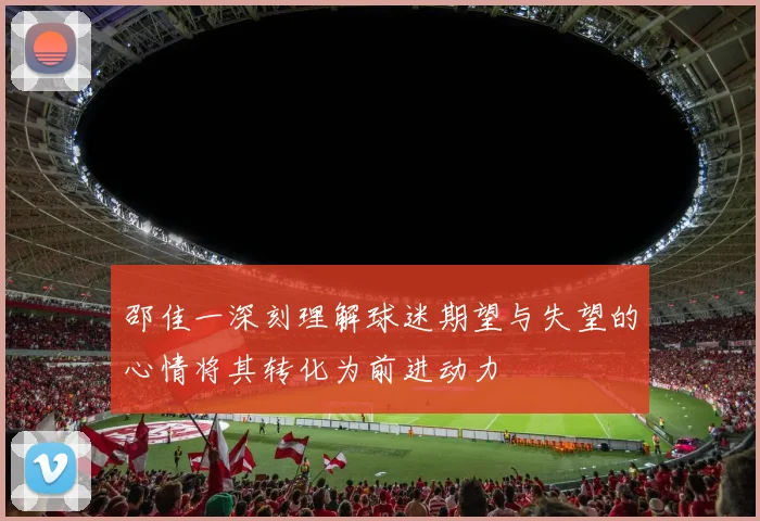 邵佳一深刻理解球迷期望与失望的心情将其转化为前进动力