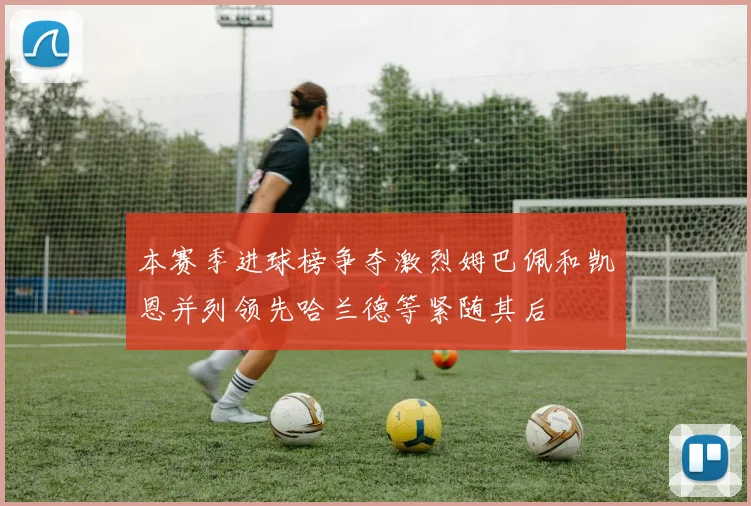 本赛季进球榜争夺激烈姆巴佩和凯恩并列领先哈兰德等紧随其后