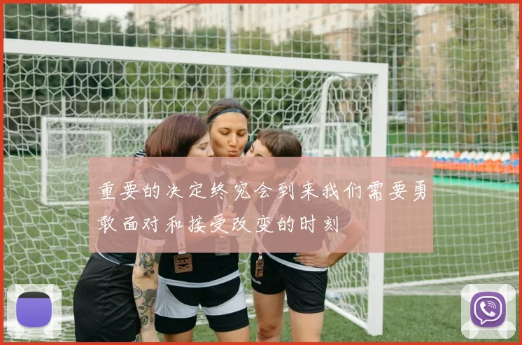 重要的决定终究会到来我们需要勇敢面对和接受改变的时刻