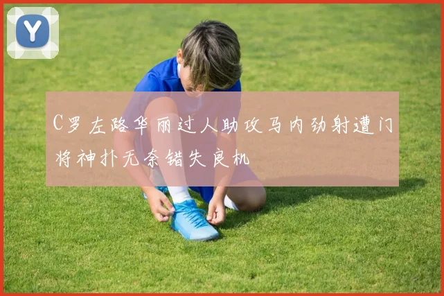 C罗左路华丽过人助攻马内劲射遭门将神扑无奈错失良机