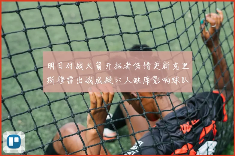 明日对战火箭开拓者伤情更新克里斯穆雷出战成疑六人缺席影响球队实力