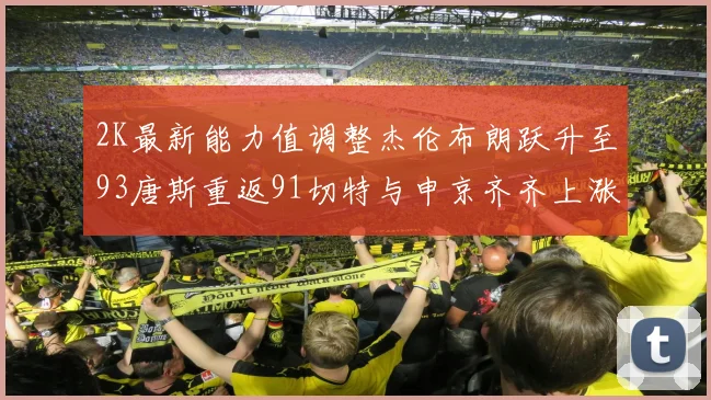 2K最新能力值调整杰伦布朗跃升至93唐斯重返91切特与申京齐齐上涨状元提升3分