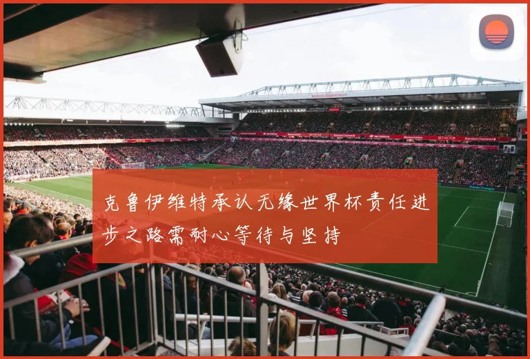 克鲁伊维特承认无缘世界杯责任进步之路需耐心等待与坚持