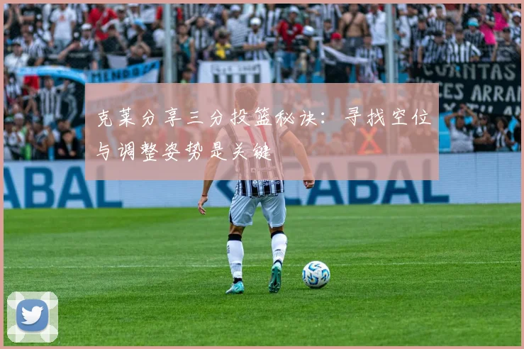 克莱分享三分投篮秘诀：寻找空位与调整姿势是关键