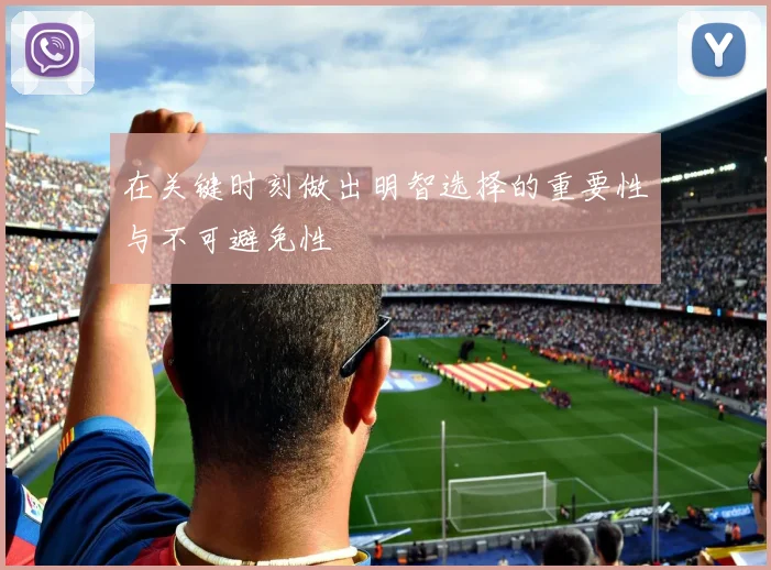 在关键时刻做出明智选择的重要性与不可避免性