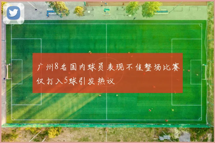 广州8名国内球员表现不佳整场比赛仅打入5球引发热议