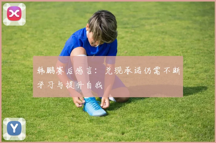 韩鹏赛后感言：兑现承诺仍需不断学习与提升自我