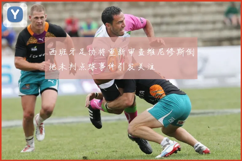 西班牙足协将重新审查维尼修斯倒地未判点球事件引发关注