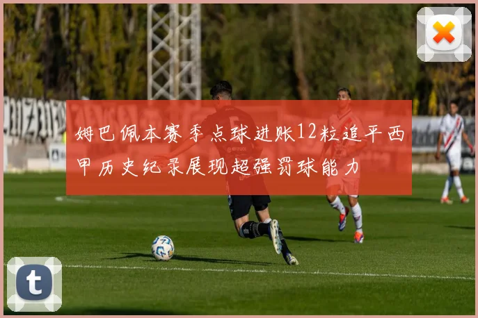姆巴佩本赛季点球进账12粒追平西甲历史纪录展现超强罚球能力