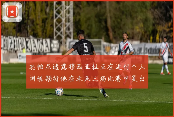 孔帕尼透露穆西亚拉正在进行个人训练期待他在未来三场比赛中复出
