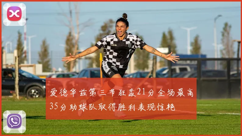 爱德华兹第三节狂轰21分全场最高35分助球队取得胜利表现惊艳