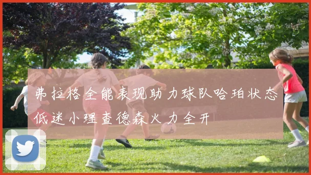 弗拉格全能表现助力球队哈珀状态低迷小理查德森火力全开