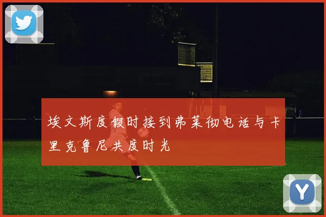 埃文斯度假时接到弗莱彻电话与卡里克鲁尼共度时光