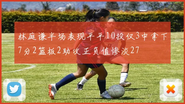 林庭谦半场表现平平10投仅3中拿下7分2篮板2助攻正负值惨淡27