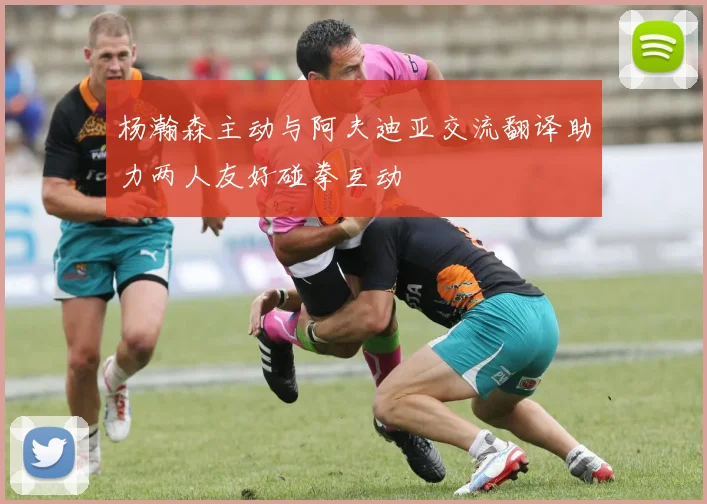 杨瀚森主动与阿夫迪亚交流翻译助力两人友好碰拳互动