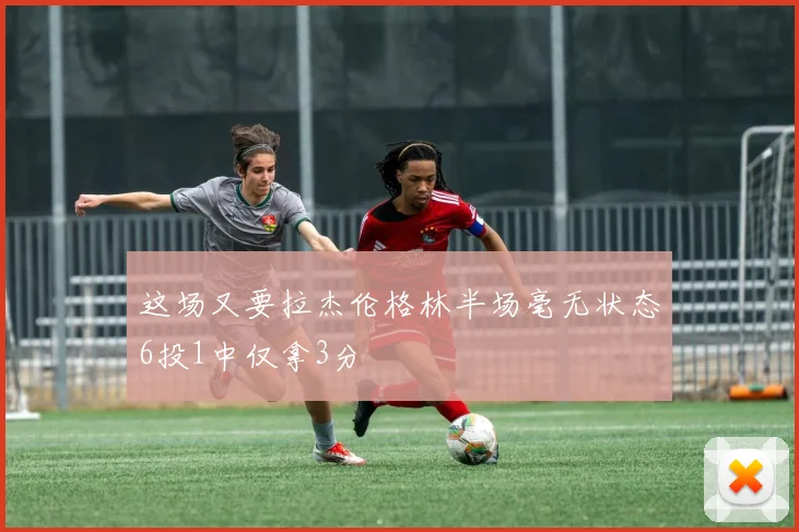 这场又要拉杰伦格林半场毫无状态6投1中仅拿3分