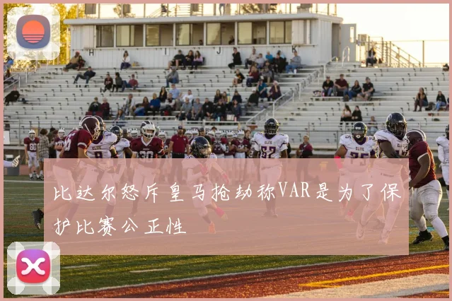 比达尔怒斥皇马抢劫称VAR是为了保护比赛公正性