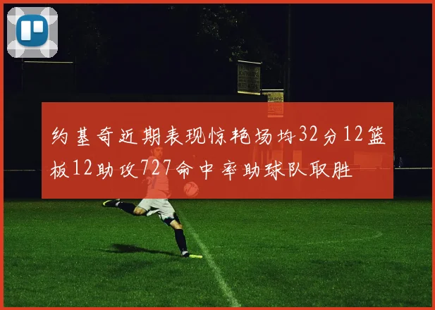 约基奇近期表现惊艳场均32分12篮板12助攻727命中率助球队取胜