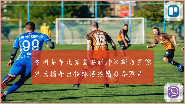 冬训季节北京国安新帅汉斯与罗德里戈携手出征球迷热情分享照片