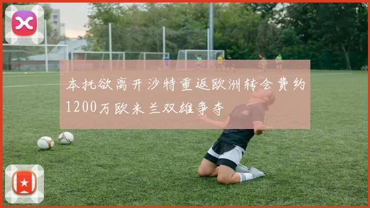 本托欲离开沙特重返欧洲转会费约1200万欧米兰双雄争夺