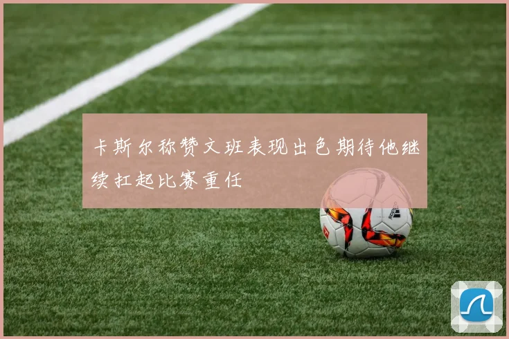 卡斯尔称赞文班表现出色期待他继续扛起比赛重任