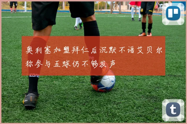 奥利塞加盟拜仁后沉默不语艾贝尔称参与五球仍不够发声