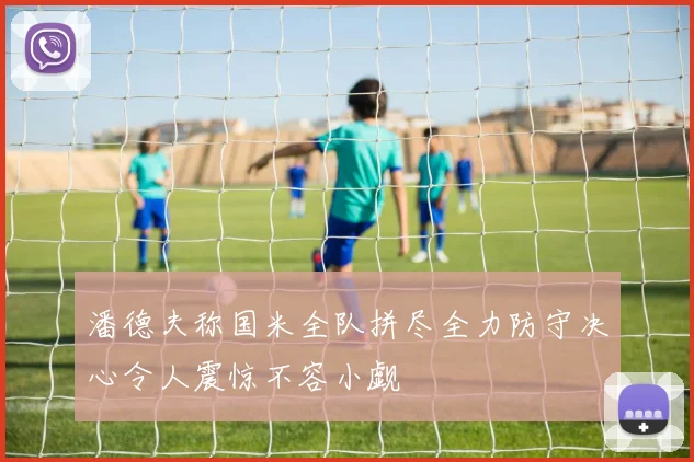 潘德夫称国米全队拼尽全力防守决心令人震惊不容小觑