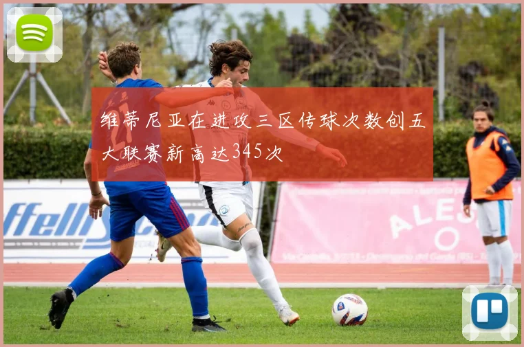 维蒂尼亚在进攻三区传球次数创五大联赛新高达345次