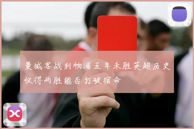 曼城客战利物浦五年未胜英超历史仅得两胜能否打破宿命