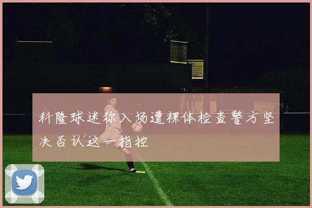 科隆球迷称入场遭裸体检查警方坚决否认这一指控