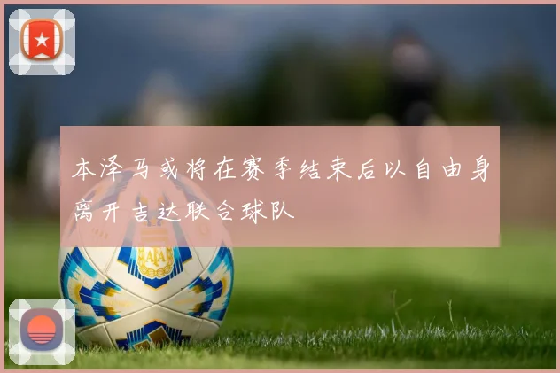 本泽马或将在赛季结束后以自由身离开吉达联合球队