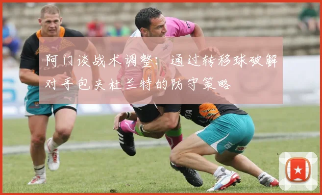 阿门谈战术调整：通过转移球破解对手包夹杜兰特的防守策略