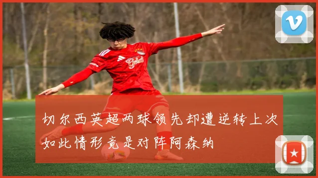 切尔西英超两球领先却遭逆转上次如此情形竟是对阵阿森纳