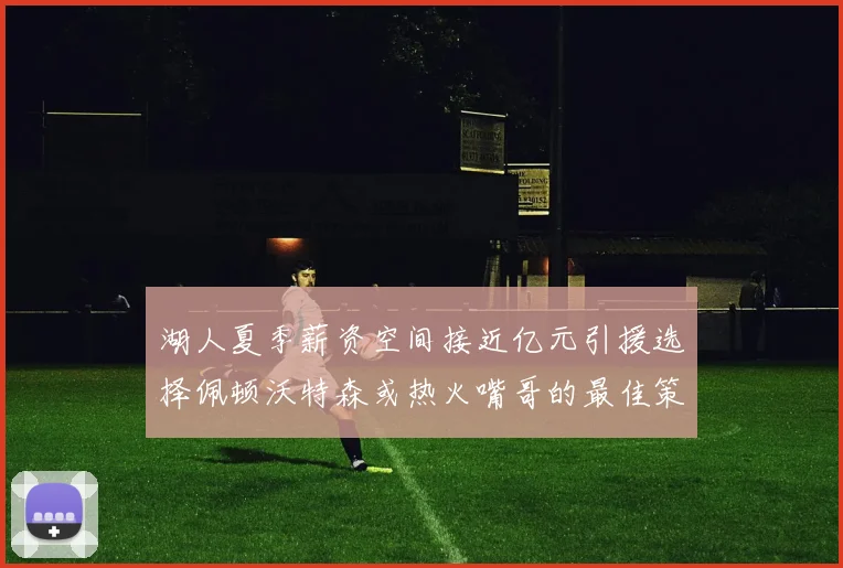 湖人夏季薪资空间接近亿元引援选择佩顿沃特森或热火嘴哥的最佳策略